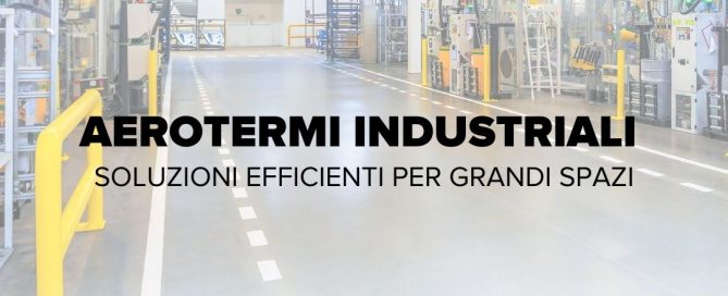 Aerotermi Industriali guida per riscaldare grandi ambienti industriali